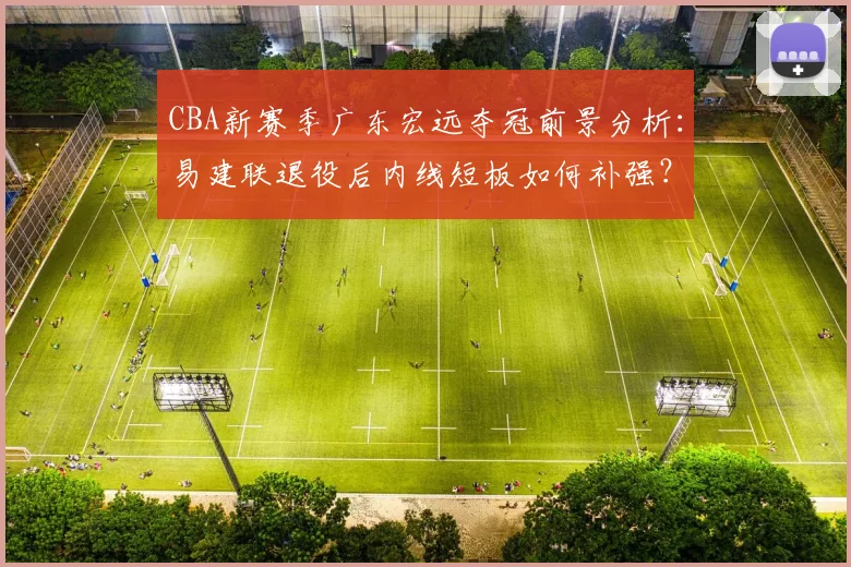 CBA新赛季广东宏远夺冠前景分析：易建联退役后内线短板如何补强？