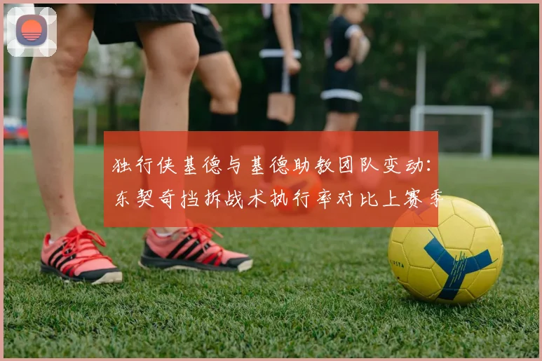 独行侠基德与基德助教团队变动：东契奇挡拆战术执行率对比上赛季