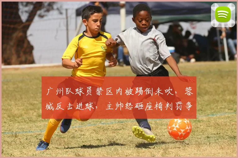 广州队球员禁区内被踢倒未吹，蓉城反击进球，主帅怒砸座椅判罚争议是否改变战局？