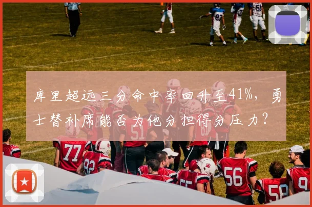 库里超远三分命中率回升至41%，勇士替补席能否为他分担得分压力？