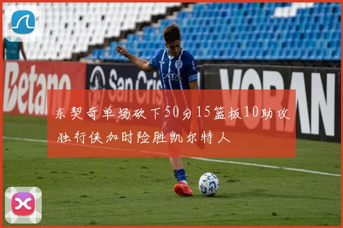 东契奇单场砍下50分15篮板10助攻 独行侠加时险胜凯尔特人