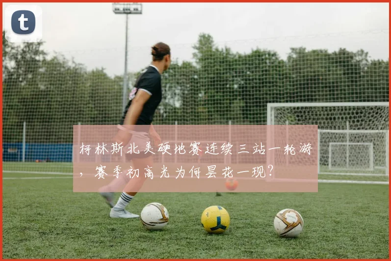 柯林斯北美硬地赛连续三站一轮游，赛季初高光为何昙花一现？