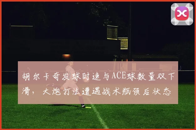胡尔卡奇发球时速与ACE球数量双下滑,大炮打法遭遇战术瓶颈后状态断崖