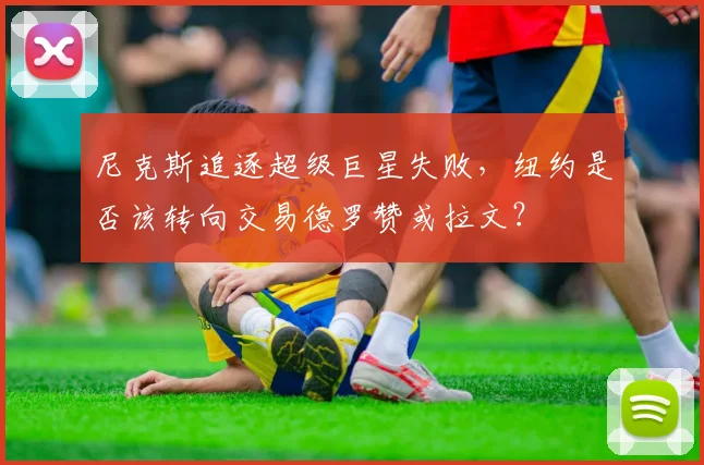 尼克斯追逐超级巨星失败，纽约是否该转向交易德罗赞或拉文？