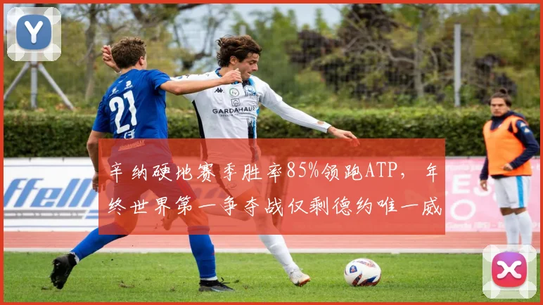 辛纳硬地赛季胜率85%领跑ATP,年终世界第一争夺战仅剩德约唯一威胁