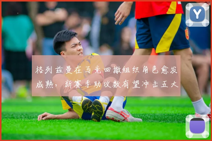 格列兹曼在马竞回撤组织角色愈发成熟，新赛季助攻数有望冲击五大联赛前三
