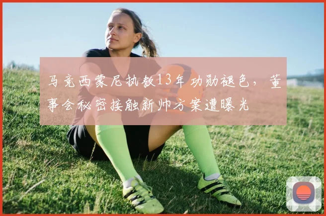 马竞西蒙尼执教13年功勋褪色，董事会秘密接触新帅方案遭曝光