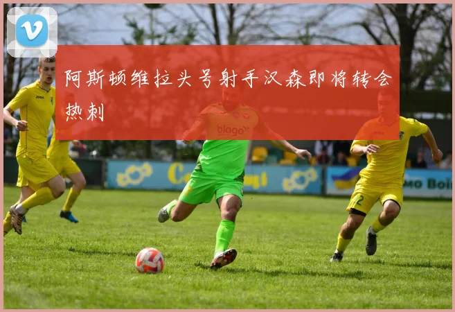 阿斯顿维拉头号射手汉森即将转会热刺